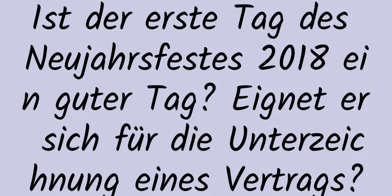 Ist der erste Tag des Neujahrsfestes 2018 ein guter Tag? Eignet er sich für die Unterzeichnung eines Vertrags?