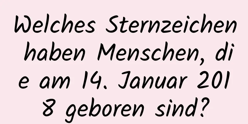 Welches Sternzeichen haben Menschen, die am 14. Januar 2018 geboren sind?