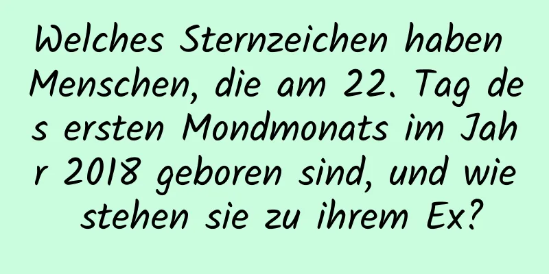 Welches Sternzeichen haben Menschen, die am 22. Tag des ersten Mondmonats im Jahr 2018 geboren sind, und wie stehen sie zu ihrem Ex?