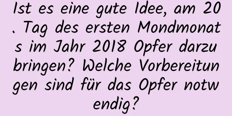 Ist es eine gute Idee, am 20. Tag des ersten Mondmonats im Jahr 2018 Opfer darzubringen? Welche Vorbereitungen sind für das Opfer notwendig?