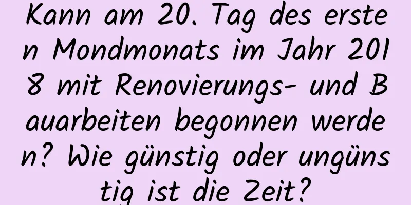 Kann am 20. Tag des ersten Mondmonats im Jahr 2018 mit Renovierungs- und Bauarbeiten begonnen werden? Wie günstig oder ungünstig ist die Zeit?