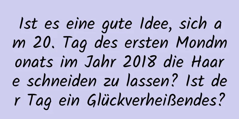 Ist es eine gute Idee, sich am 20. Tag des ersten Mondmonats im Jahr 2018 die Haare schneiden zu lassen? Ist der Tag ein Glückverheißendes?