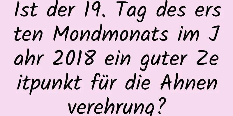 Ist der 19. Tag des ersten Mondmonats im Jahr 2018 ein guter Zeitpunkt für die Ahnenverehrung?