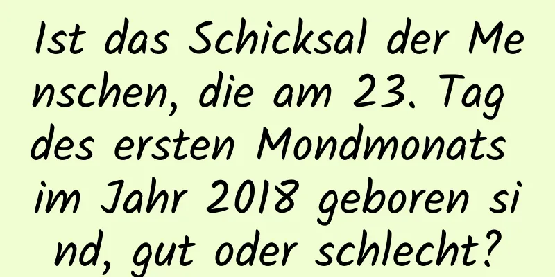 Ist das Schicksal der Menschen, die am 23. Tag des ersten Mondmonats im Jahr 2018 geboren sind, gut oder schlecht?