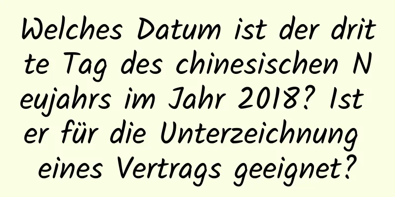 Welches Datum ist der dritte Tag des chinesischen Neujahrs im Jahr 2018? Ist er für die Unterzeichnung eines Vertrags geeignet?