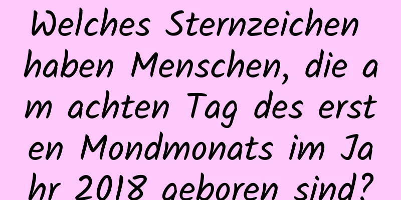 Welches Sternzeichen haben Menschen, die am achten Tag des ersten Mondmonats im Jahr 2018 geboren sind?