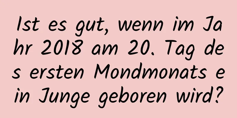 Ist es gut, wenn im Jahr 2018 am 20. Tag des ersten Mondmonats ein Junge geboren wird?