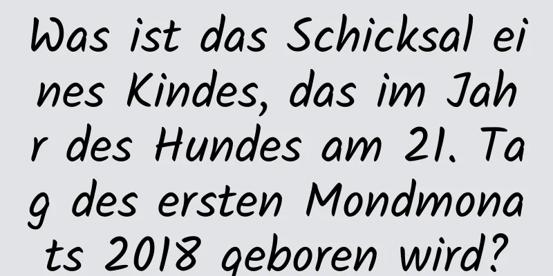 Was ist das Schicksal eines Kindes, das im Jahr des Hundes am 21. Tag des ersten Mondmonats 2018 geboren wird?