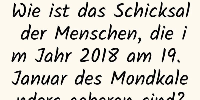 Wie ist das Schicksal der Menschen, die im Jahr 2018 am 19. Januar des Mondkalenders geboren sind?