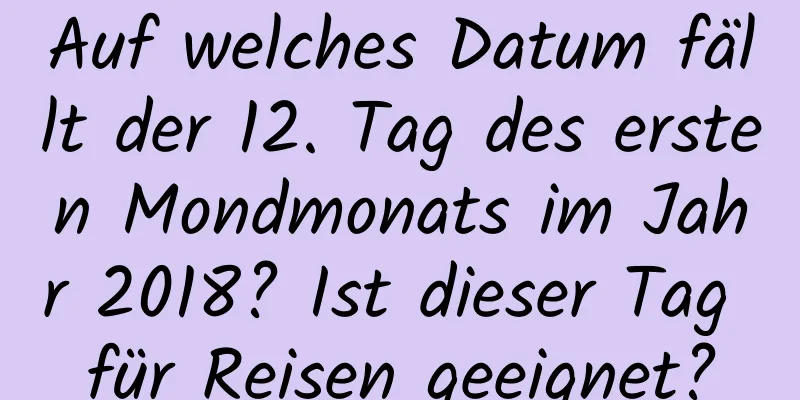 Auf welches Datum fällt der 12. Tag des ersten Mondmonats im Jahr 2018? Ist dieser Tag für Reisen geeignet?