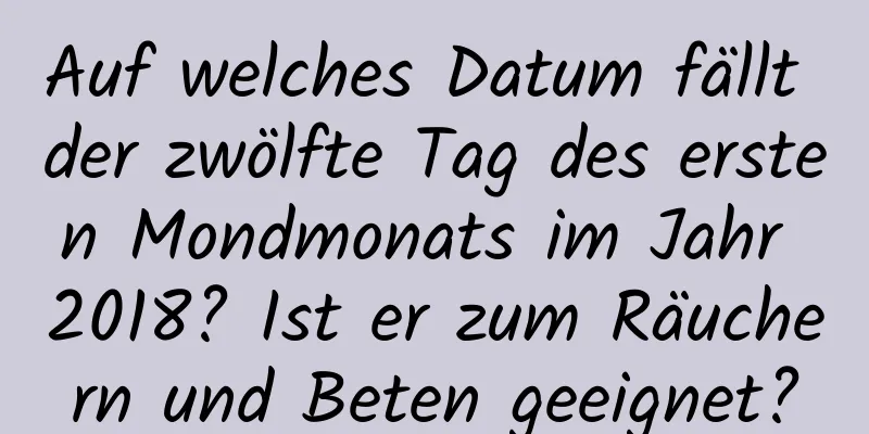 Auf welches Datum fällt der zwölfte Tag des ersten Mondmonats im Jahr 2018? Ist er zum Räuchern und Beten geeignet?