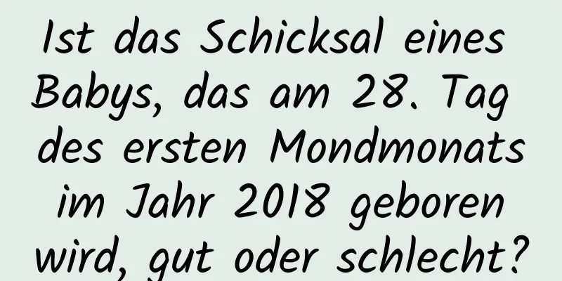 Ist das Schicksal eines Babys, das am 28. Tag des ersten Mondmonats im Jahr 2018 geboren wird, gut oder schlecht?