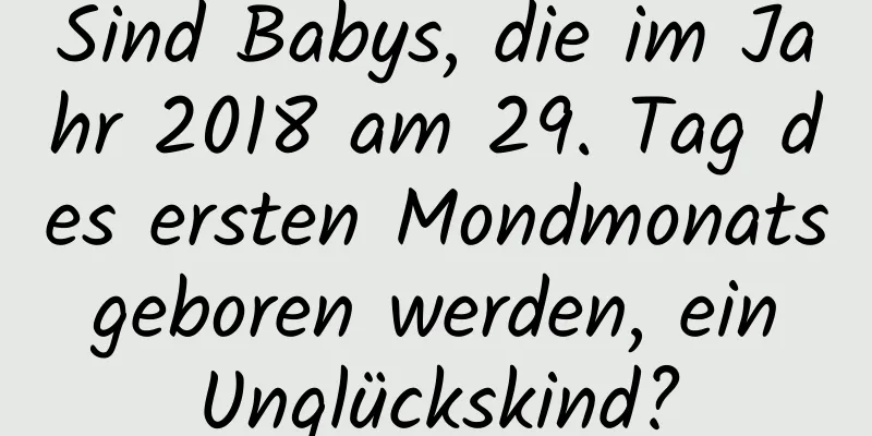 Sind Babys, die im Jahr 2018 am 29. Tag des ersten Mondmonats geboren werden, ein Unglückskind?