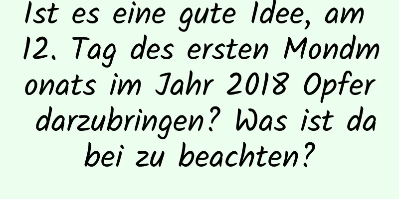 Ist es eine gute Idee, am 12. Tag des ersten Mondmonats im Jahr 2018 Opfer darzubringen? Was ist dabei zu beachten?