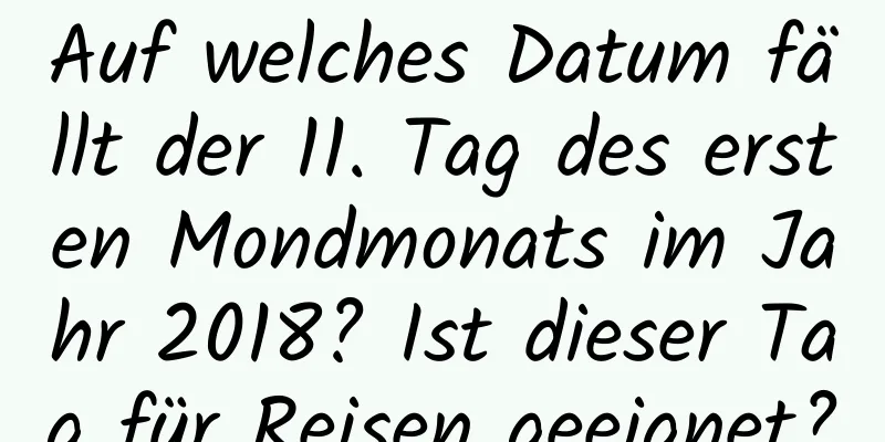 Auf welches Datum fällt der 11. Tag des ersten Mondmonats im Jahr 2018? Ist dieser Tag für Reisen geeignet?