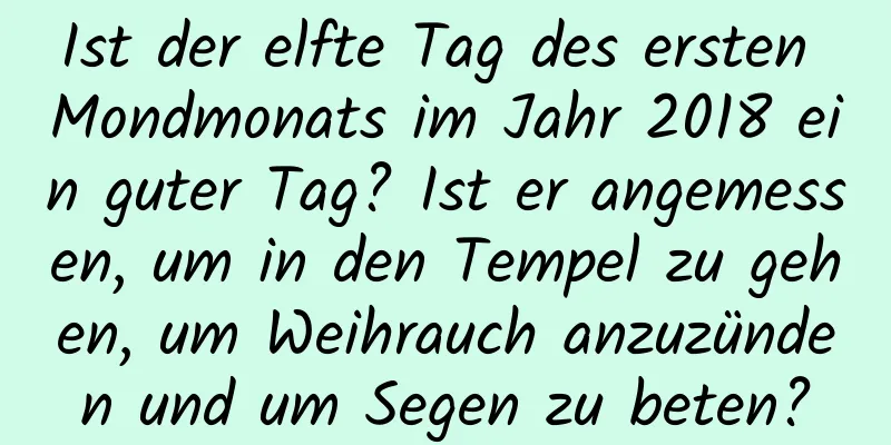 Ist der elfte Tag des ersten Mondmonats im Jahr 2018 ein guter Tag? Ist er angemessen, um in den Tempel zu gehen, um Weihrauch anzuzünden und um Segen zu beten?