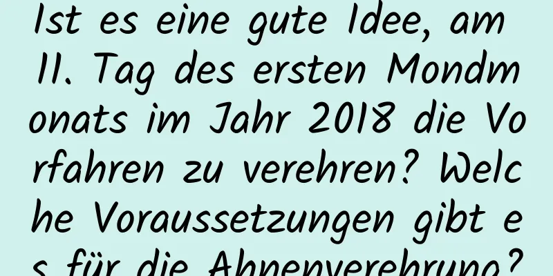 Ist es eine gute Idee, am 11. Tag des ersten Mondmonats im Jahr 2018 die Vorfahren zu verehren? Welche Voraussetzungen gibt es für die Ahnenverehrung?