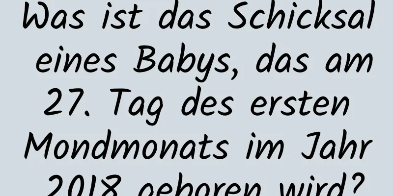 Was ist das Schicksal eines Babys, das am 27. Tag des ersten Mondmonats im Jahr 2018 geboren wird?