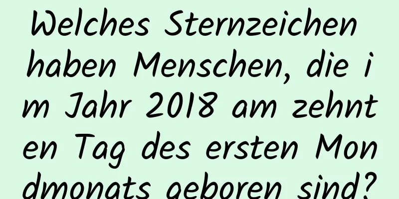 Welches Sternzeichen haben Menschen, die im Jahr 2018 am zehnten Tag des ersten Mondmonats geboren sind?