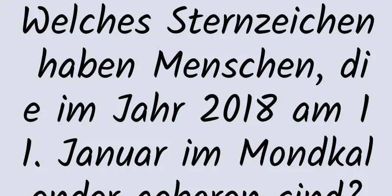 Welches Sternzeichen haben Menschen, die im Jahr 2018 am 11. Januar im Mondkalender geboren sind?