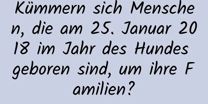 Kümmern sich Menschen, die am 25. Januar 2018 im Jahr des Hundes geboren sind, um ihre Familien?