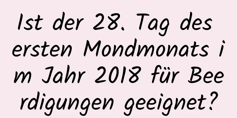 Ist der 28. Tag des ersten Mondmonats im Jahr 2018 für Beerdigungen geeignet?