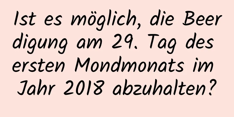 Ist es möglich, die Beerdigung am 29. Tag des ersten Mondmonats im Jahr 2018 abzuhalten?