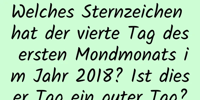 Welches Sternzeichen hat der vierte Tag des ersten Mondmonats im Jahr 2018? Ist dieser Tag ein guter Tag?