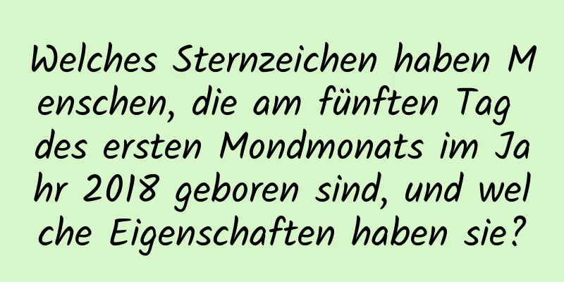 Welches Sternzeichen haben Menschen, die am fünften Tag des ersten Mondmonats im Jahr 2018 geboren sind, und welche Eigenschaften haben sie?