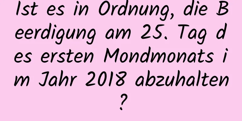 Ist es in Ordnung, die Beerdigung am 25. Tag des ersten Mondmonats im Jahr 2018 abzuhalten?