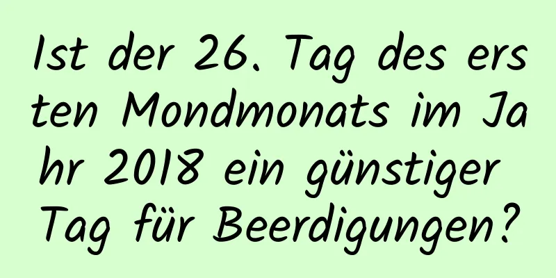 Ist der 26. Tag des ersten Mondmonats im Jahr 2018 ein günstiger Tag für Beerdigungen?