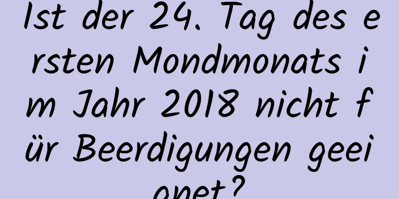 Ist der 24. Tag des ersten Mondmonats im Jahr 2018 nicht für Beerdigungen geeignet?