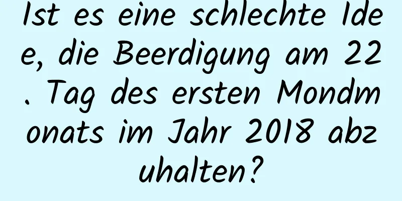 Ist es eine schlechte Idee, die Beerdigung am 22. Tag des ersten Mondmonats im Jahr 2018 abzuhalten?