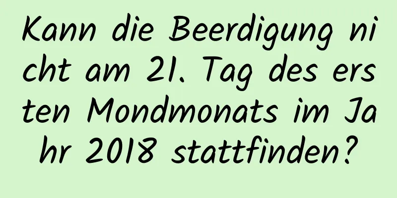 Kann die Beerdigung nicht am 21. Tag des ersten Mondmonats im Jahr 2018 stattfinden?