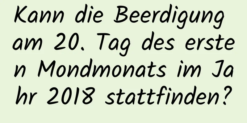 Kann die Beerdigung am 20. Tag des ersten Mondmonats im Jahr 2018 stattfinden?