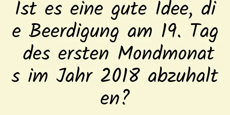 Ist es eine gute Idee, die Beerdigung am 19. Tag des ersten Mondmonats im Jahr 2018 abzuhalten?