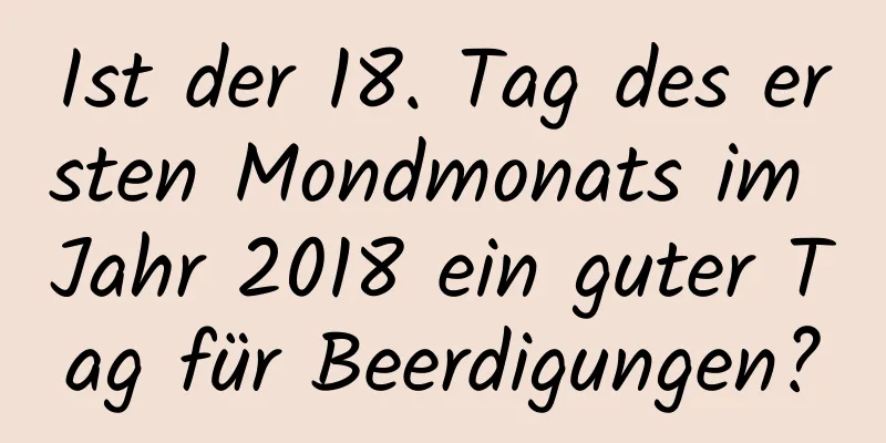 Ist der 18. Tag des ersten Mondmonats im Jahr 2018 ein guter Tag für Beerdigungen?