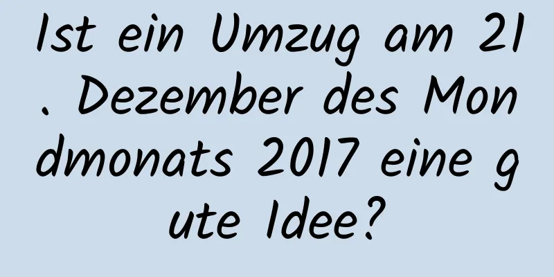 Ist ein Umzug am 21. Dezember des Mondmonats 2017 eine gute Idee?