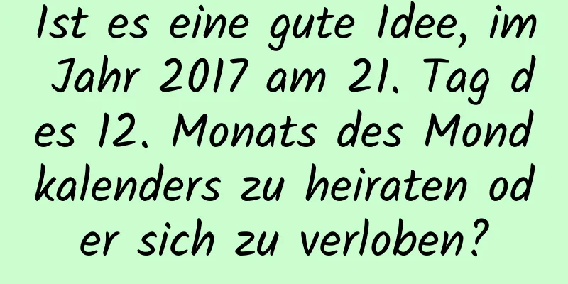 Ist es eine gute Idee, im Jahr 2017 am 21. Tag des 12. Monats des Mondkalenders zu heiraten oder sich zu verloben?