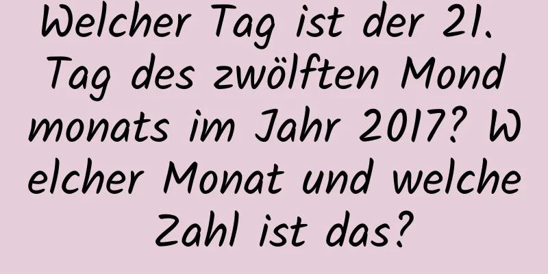 Welcher Tag ist der 21. Tag des zwölften Mondmonats im Jahr 2017? Welcher Monat und welche Zahl ist das?