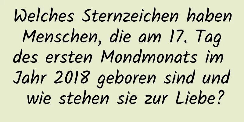 Welches Sternzeichen haben Menschen, die am 17. Tag des ersten Mondmonats im Jahr 2018 geboren sind und wie stehen sie zur Liebe?