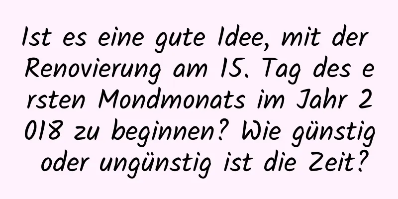 Ist es eine gute Idee, mit der Renovierung am 15. Tag des ersten Mondmonats im Jahr 2018 zu beginnen? Wie günstig oder ungünstig ist die Zeit?