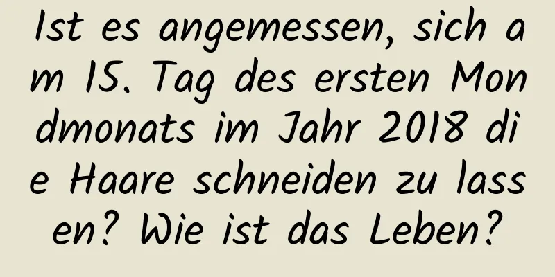 Ist es angemessen, sich am 15. Tag des ersten Mondmonats im Jahr 2018 die Haare schneiden zu lassen? Wie ist das Leben?