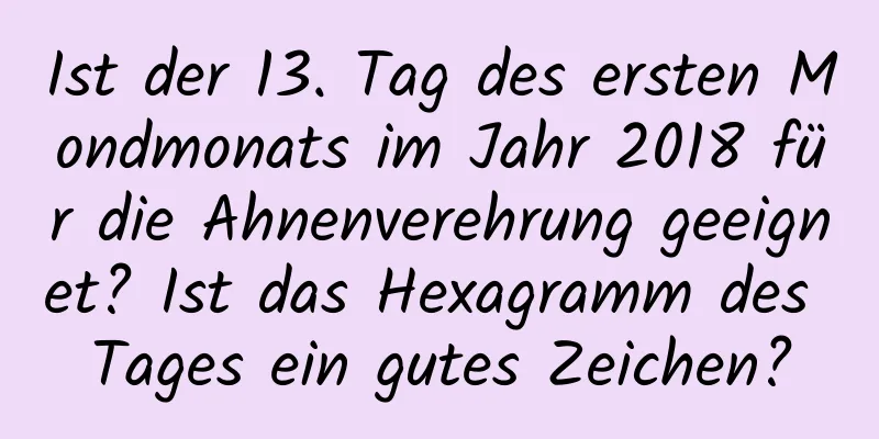 Ist der 13. Tag des ersten Mondmonats im Jahr 2018 für die Ahnenverehrung geeignet? Ist das Hexagramm des Tages ein gutes Zeichen?