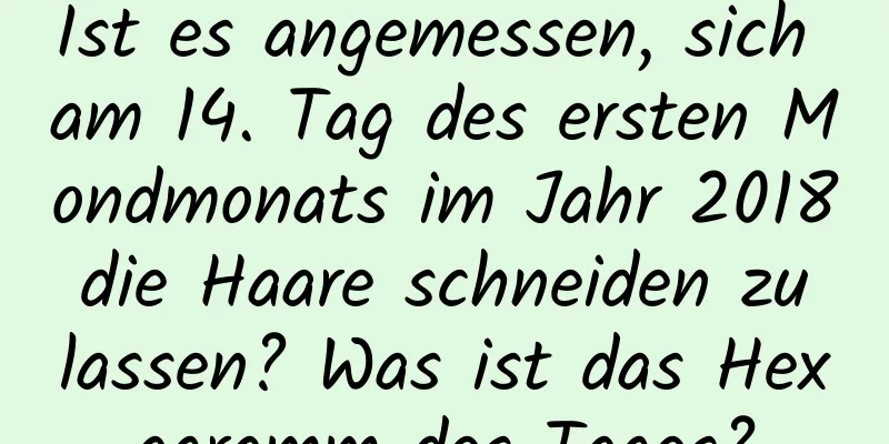 Ist es angemessen, sich am 14. Tag des ersten Mondmonats im Jahr 2018 die Haare schneiden zu lassen? Was ist das Hexagramm des Tages?