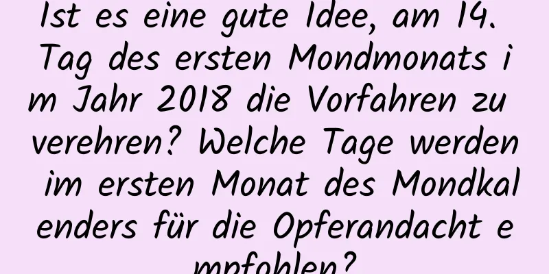 Ist es eine gute Idee, am 14. Tag des ersten Mondmonats im Jahr 2018 die Vorfahren zu verehren? Welche Tage werden im ersten Monat des Mondkalenders für die Opferandacht empfohlen?