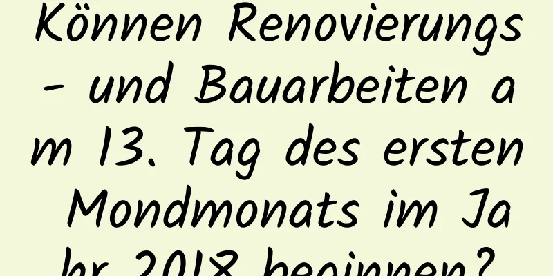 Können Renovierungs- und Bauarbeiten am 13. Tag des ersten Mondmonats im Jahr 2018 beginnen?