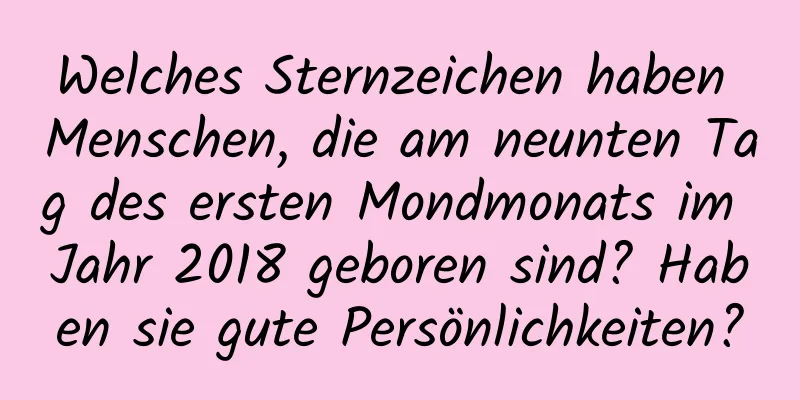 Welches Sternzeichen haben Menschen, die am neunten Tag des ersten Mondmonats im Jahr 2018 geboren sind? Haben sie gute Persönlichkeiten?