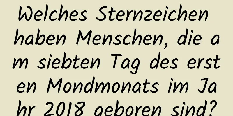 Welches Sternzeichen haben Menschen, die am siebten Tag des ersten Mondmonats im Jahr 2018 geboren sind?