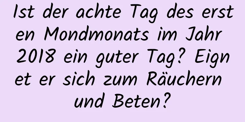 Ist der achte Tag des ersten Mondmonats im Jahr 2018 ein guter Tag? Eignet er sich zum Räuchern und Beten?